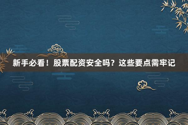 新手必看！股票配资安全吗？这些要点需牢记