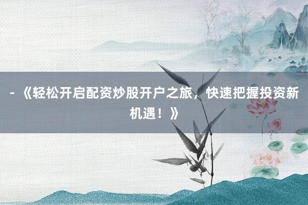 - 《轻松开启配资炒股开户之旅，快速把握投资新机遇！》