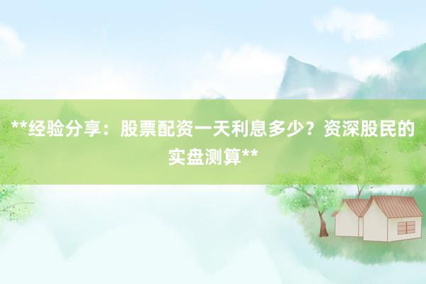 **经验分享：股票配资一天利息多少？资深股民的实盘测算**