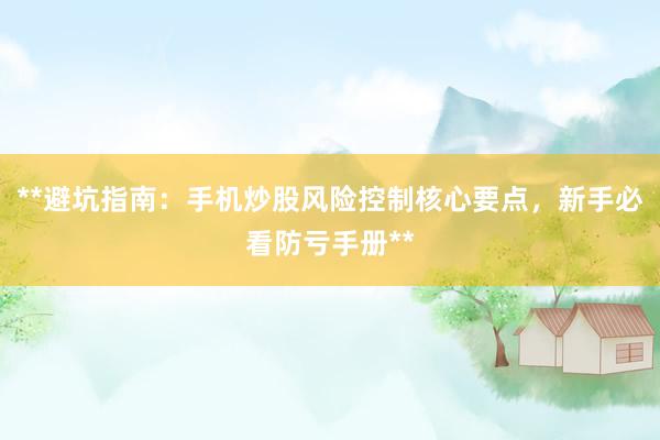 **避坑指南：手机炒股风险控制核心要点，新手必看防亏手册**