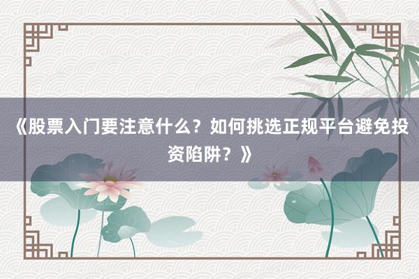 《股票入门要注意什么？如何挑选正规平台避免投资陷阱？》