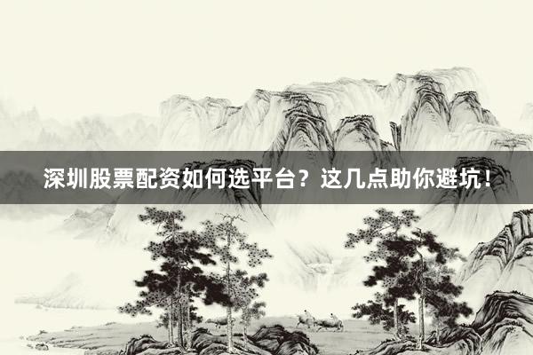 深圳股票配资如何选平台？这几点助你避坑！