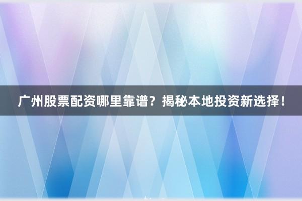 广州股票配资哪里靠谱？揭秘本地投资新选择！