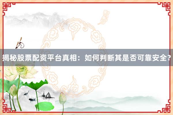揭秘股票配资平台真相：如何判断其是否可靠安全？
