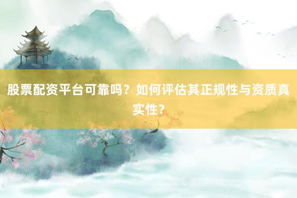 股票配资平台可靠吗？如何评估其正规性与资质真实性？