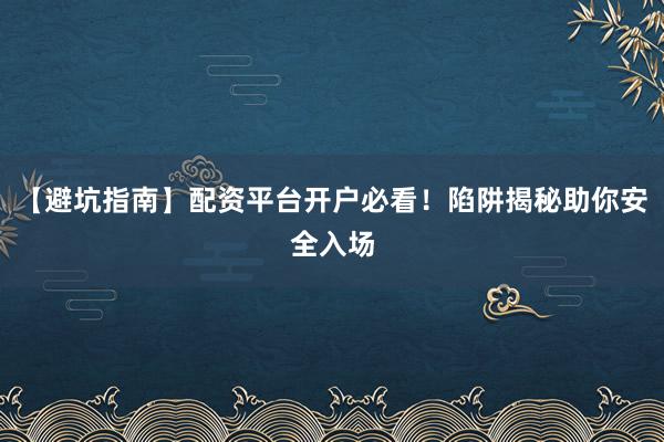 【避坑指南】配资平台开户必看！陷阱揭秘助你安全入场