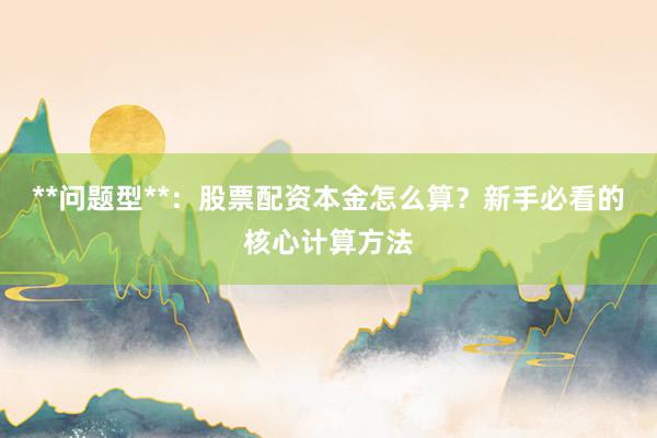 **问题型**：股票配资本金怎么算？新手必看的核心计算方法