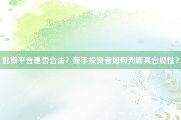 配资平台是否合法？新手投资者如何判断其合规性？