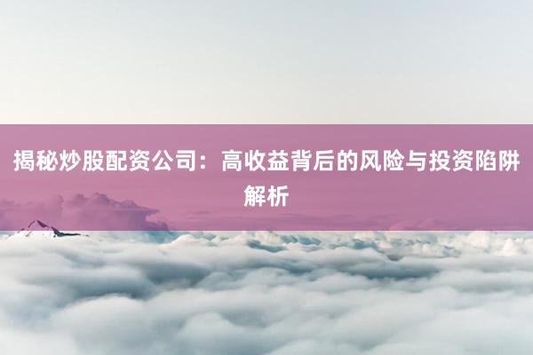揭秘炒股配资公司：高收益背后的风险与投资陷阱解析