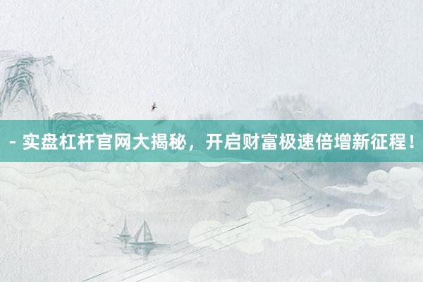 - 实盘杠杆官网大揭秘，开启财富极速倍增新征程！