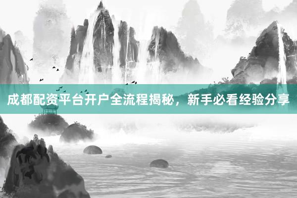 成都配资平台开户全流程揭秘，新手必看经验分享