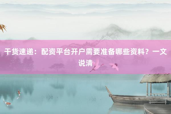 干货速递：配资平台开户需要准备哪些资料？一文说清