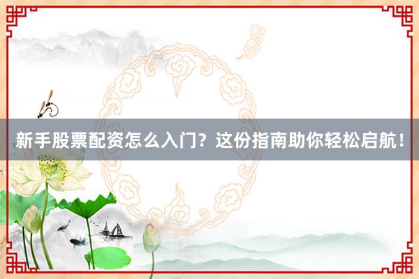新手股票配资怎么入门？这份指南助你轻松启航！