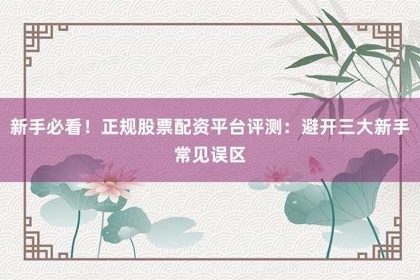 新手必看！正规股票配资平台评测：避开三大新手常见误区