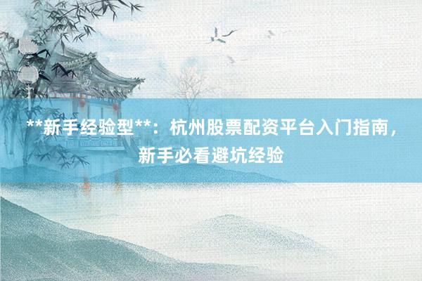 **新手经验型**：杭州股票配资平台入门指南，新手必看避坑经验