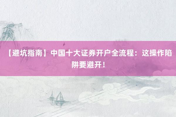 【避坑指南】中国十大证券开户全流程：这操作陷阱要避开！