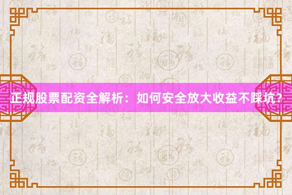 正规股票配资全解析：如何安全放大收益不踩坑？