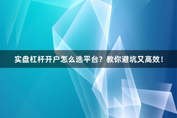 实盘杠杆开户怎么选平台？教你避坑又高效！