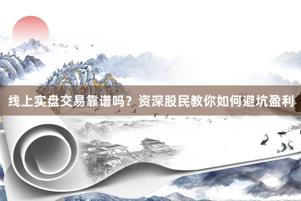 线上实盘交易靠谱吗？资深股民教你如何避坑盈利