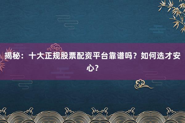 揭秘：十大正规股票配资平台靠谱吗？如何选才安心？