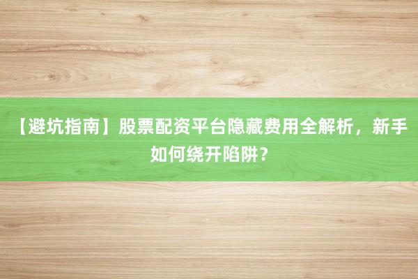 【避坑指南】股票配资平台隐藏费用全解析，新手如何绕开陷阱？