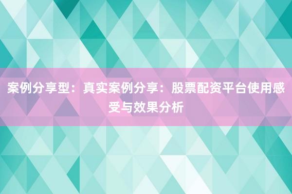 案例分享型：真实案例分享：股票配资平台使用感受与效果分析