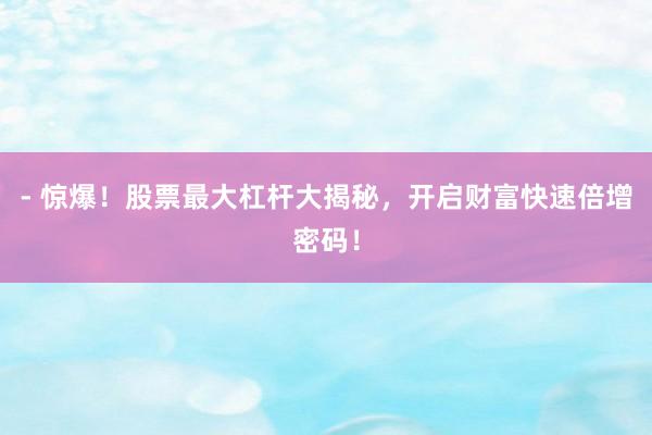 - 惊爆！股票最大杠杆大揭秘，开启财富快速倍增密码！