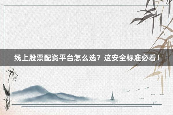 线上股票配资平台怎么选？这安全标准必看！