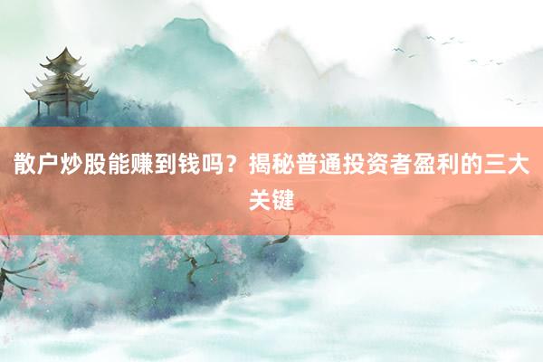 散户炒股能赚到钱吗？揭秘普通投资者盈利的三大关键