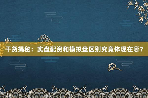 干货揭秘：实盘配资和模拟盘区别究竟体现在哪？