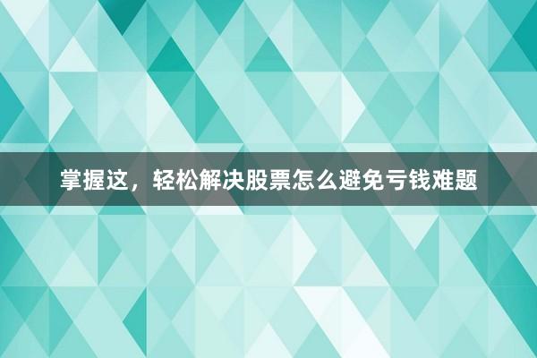 掌握这，轻松解决股票怎么避免亏钱难题