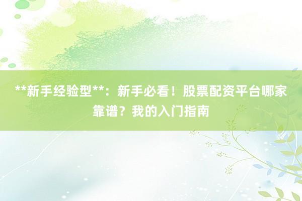 **新手经验型**：新手必看！股票配资平台哪家靠谱？我的入门指南