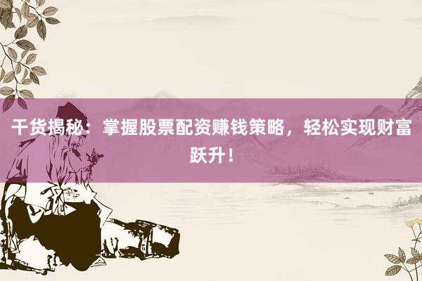 干货揭秘：掌握股票配资赚钱策略，轻松实现财富跃升！