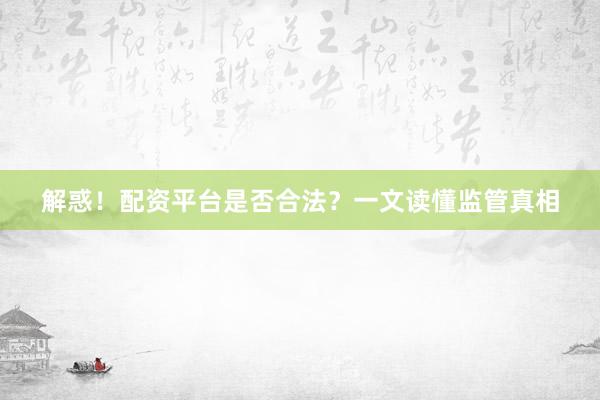 解惑！配资平台是否合法？一文读懂监管真相
