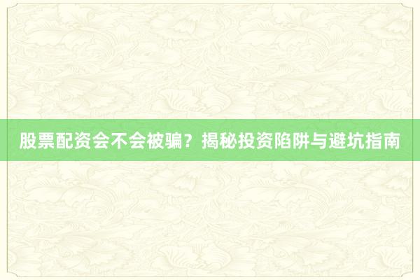 股票配资会不会被骗？揭秘投资陷阱与避坑指南