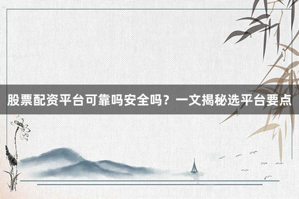 股票配资平台可靠吗安全吗？一文揭秘选平台要点