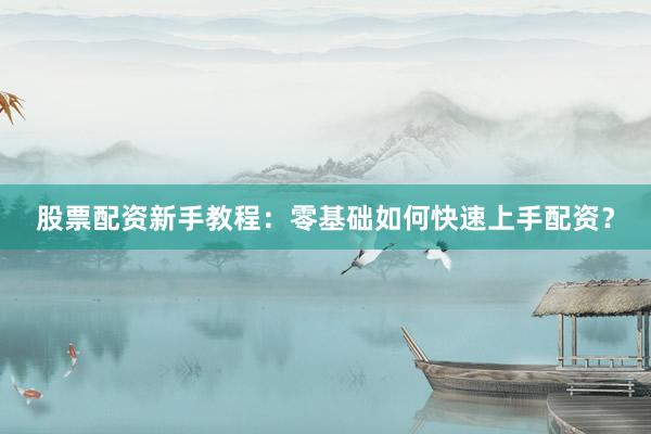 股票配资新手教程：零基础如何快速上手配资？