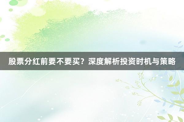 股票分红前要不要买？深度解析投资时机与策略