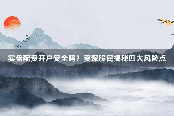 实盘配资开户安全吗？资深股民揭秘四大风险点