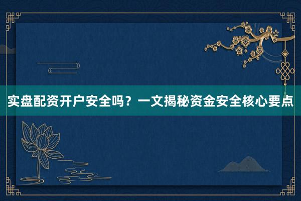 实盘配资开户安全吗？一文揭秘资金安全核心要点