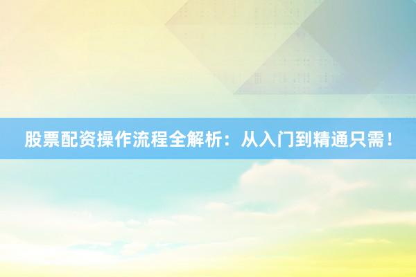 股票配资操作流程全解析：从入门到精通只需！