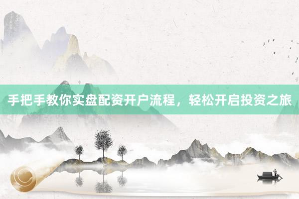手把手教你实盘配资开户流程，轻松开启投资之旅