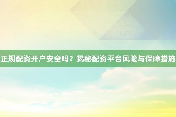 正规配资开户安全吗？揭秘配资平台风险与保障措施