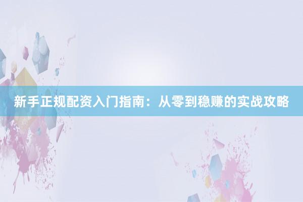 新手正规配资入门指南：从零到稳赚的实战攻略