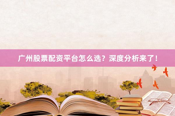广州股票配资平台怎么选？深度分析来了！