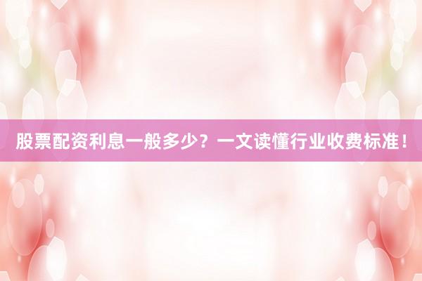股票配资利息一般多少？一文读懂行业收费标准！