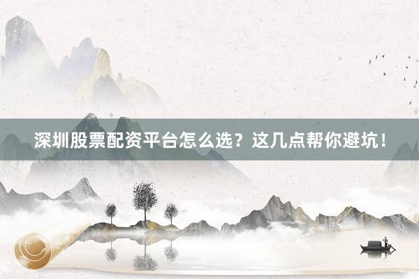 深圳股票配资平台怎么选？这几点帮你避坑！
