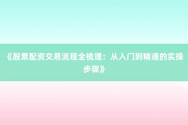 《股票配资交易流程全梳理：从入门到精通的实操步骤》