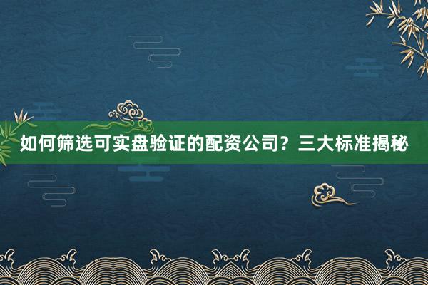 如何筛选可实盘验证的配资公司？三大标准揭秘