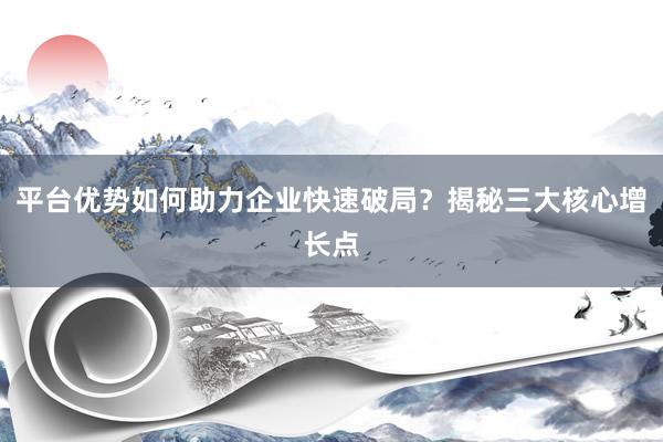 平台优势如何助力企业快速破局？揭秘三大核心增长点